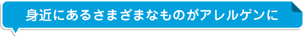 身近にあるさまざまなものがアレルゲンに