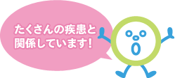 たくさんの疾患と関係しています！