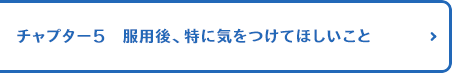 チャプター5 服用後、特に気をつけてほしいこと