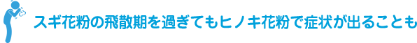 スギ花粉の飛散期を過ぎてもヒノキ花粉で症状が出ることも