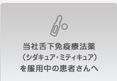 当社舌下免疫療法薬（シダキュア・ミティキュア）を服用中の患者さんへ