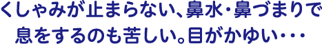 くしゃみが止まらない、鼻水・鼻づまりで息をするのも苦しい。目がかゆい・・・