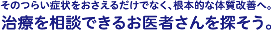 そのつらい症状をおさえるだけでなく、根本的な体質改善へ。治療を相談できるお医者さんを探そう。