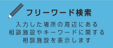 フリーワード検索 入力した場所の周辺にある相談施設やキーワードに関する相談施設を表示します