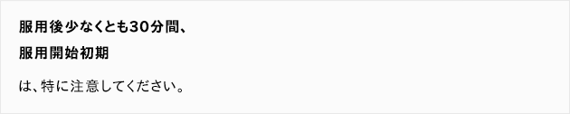 服用後少なくとも30分間、服用開始初期は、特に注意してください