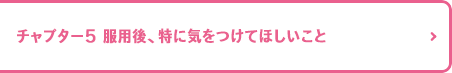 チャプター5 服用後、特に気をつけてほしいこと