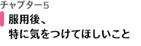 チャプター5 服用後、特に気をつけてほしいこと