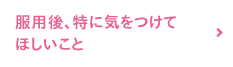 服用後、特に気をつけてほしいこと