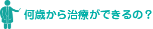 何歳から治療ができるの？