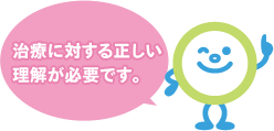 治療に対する正しい理解が必要です。