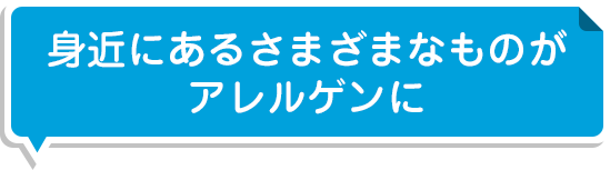 身近にあるさまざまなものがアレルゲンに