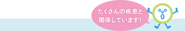 たくさんの疾患と関係しています！