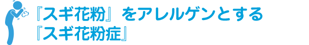 『スギ花粉』をアレルゲンとする『スギ花粉症』