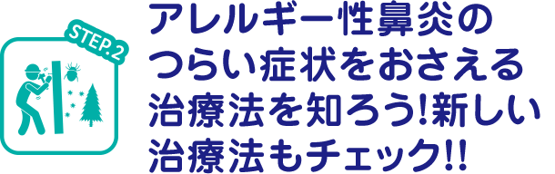 STEP.2 アレルギー性鼻炎のつらい症状をおさえる治療法を知ろう！ 新しい治療法もチェック！！