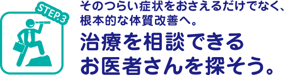 STEP.3 そのつらい症状をおさえるだけでなく、根本的な体質改善へ。治療を相談できるお医者さんを探そう。