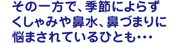 その一方で、季節によらずくしゃみや鼻水、鼻づまりに悩まされているひとも・・・