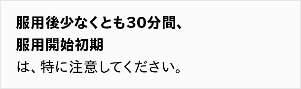 服用後少なくとも30分間、服用開始初期は、特に注意してください。