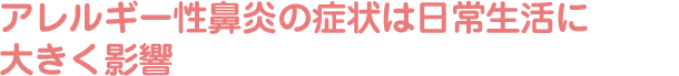 アレルギー性鼻炎の症状は日常生活に大きく影響