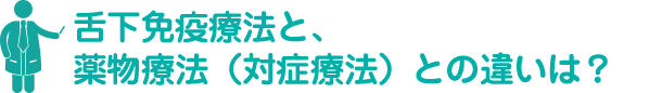 舌下免疫療法と、薬物療法（対症療法）との違いは？