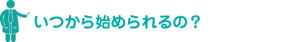 いつから始められるの？