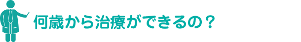 何歳から治療ができるの？