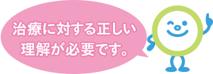 治療に対する正しい理解が必要です。